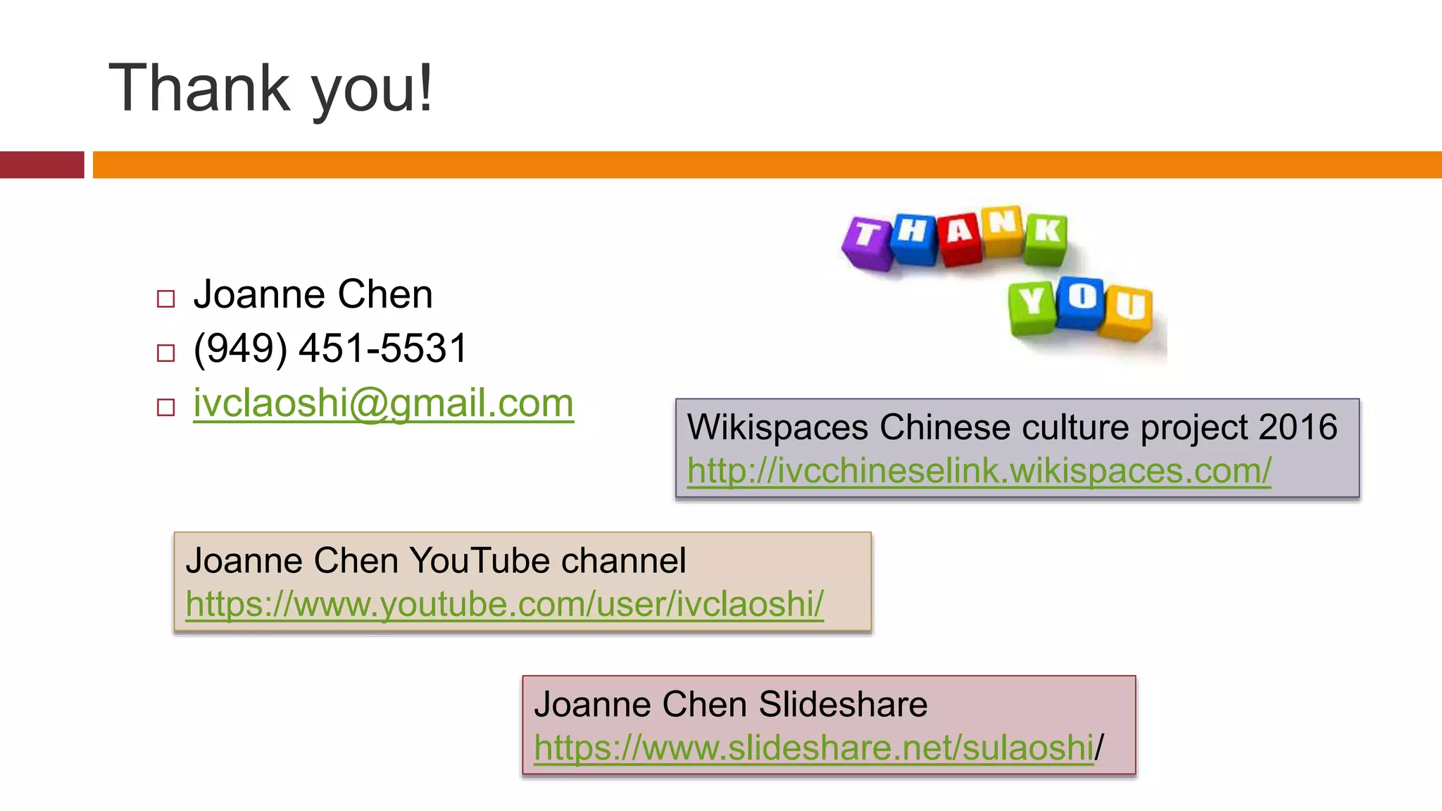 Thank you!
 Joanne Chen
 (949) 451-5531
 ivclaoshi@gmail.com
Joanne Chen Slideshare
https://www.slideshare.net/sulaoshi/
Joanne Chen YouTube channel
https://www.youtube.com/user/ivclaoshi/
Wikispaces Chinese culture project 2016
http://ivcchineselink.wikispaces.com/
 