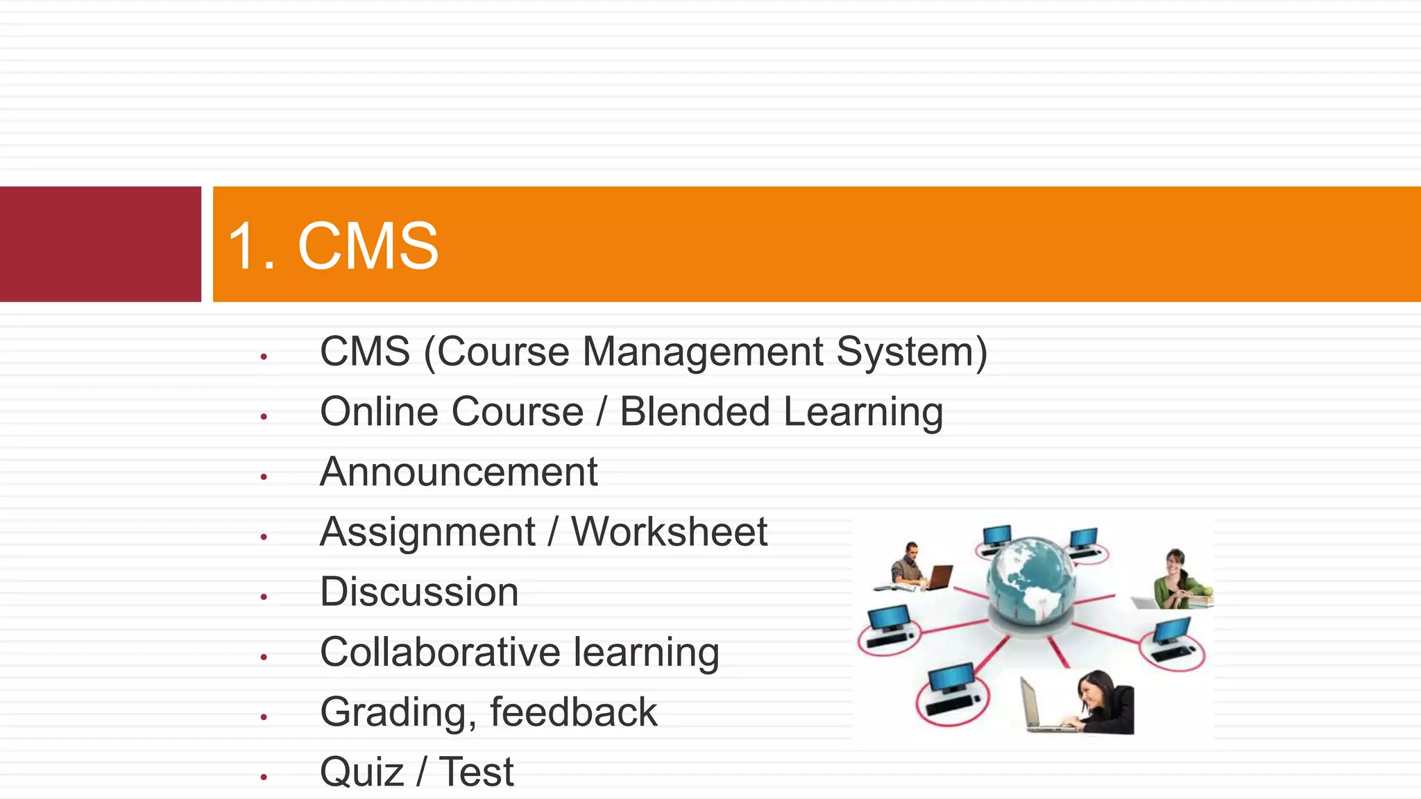 • CMS (Course Management System)
• Online Course / Blended Learning
• Announcement
• Assignment / Worksheet
• Discussion
• Collaborative learning
• Grading, feedback
• Quiz / Test
1. CMS
 