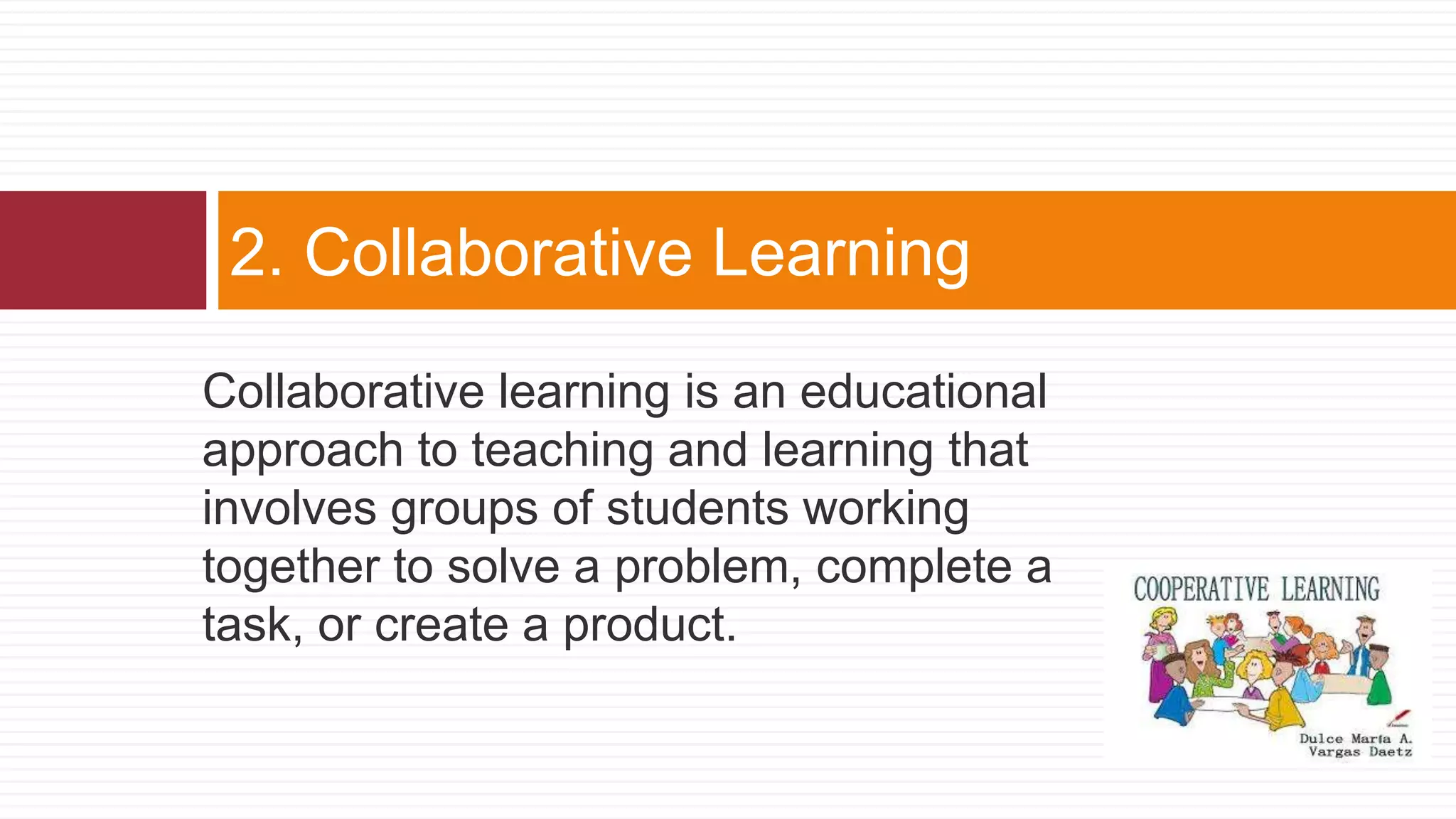 Collaborative learning is an educational
approach to teaching and learning that
involves groups of students working
together to solve a problem, complete a
task, or create a product.
2. Collaborative Learning
 