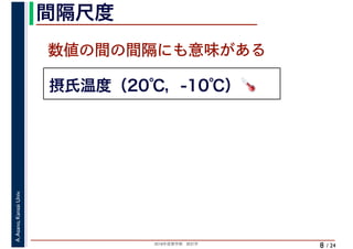 2018年度春学期　統計学
A.Asano,KansaiUniv.
/ 24
間隔尺度
8
摂氏温度（20℃，-10℃）🌡🌡
数値の間の間隔にも意味がある
 