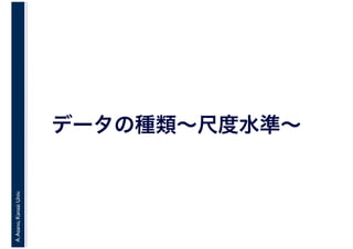 A.Asano,KansaiUniv.
データの種類～尺度水準～
 