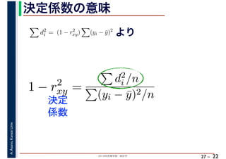 2018年度春学期　統計学
A.Asano,KansaiUniv.
27 –
決定係数の意味
22
d2
i = (1 − r2
xy) (yi − ¯y)2
より
1 − r2
xy =
d2
i /n
(yi − ¯y)2/n決定
係数
 