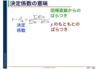 2018年度春学期　統計学
A.Asano,KansaiUniv.
27 –
決定係数の意味
24
回帰直線からの
ばらつき
1 − r2
xy =
d2
i /n
(yi − ¯y)2/n
決定
係数
y のもともとの
ばらつき
 