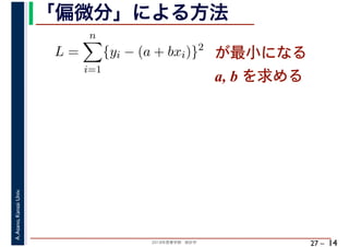 2018年度春学期　統計学
A.Asano,KansaiUniv.
27 –
「偏微分」による方法
14
L =
n
i=1
{yi − (a + bxi)}2
が最小になる
a, b を求める
 