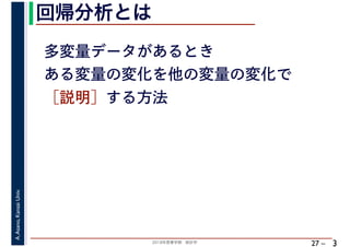 2018年度春学期　統計学
A.Asano,KansaiUniv.
27 –
回帰分析とは
3
多変量データがあるとき
ある変量の変化を他の変量の変化で
［説明］する方法
 
