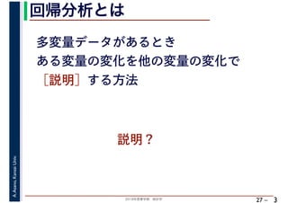2018年度春学期　統計学
A.Asano,KansaiUniv.
27 –
回帰分析とは
3
多変量データがあるとき
ある変量の変化を他の変量の変化で
［説明］する方法
説明？
 