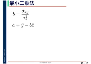 2018年度春学期　統計学
A.Asano,KansaiUniv.
27 –
最小二乗法
17
b =
σxy
σ2
x
a = ¯y − b¯x
 