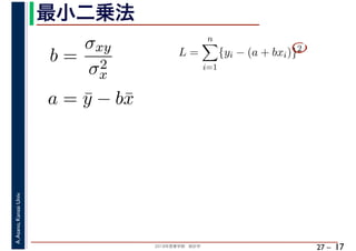 2018年度春学期　統計学
A.Asano,KansaiUniv.
27 –
最小二乗法
17
b =
σxy
σ2
x
a = ¯y − b¯x
L =
n
i=1
{yi − (a + bxi)}2
　 　
 