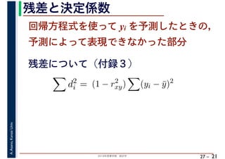 2018年度春学期　統計学
A.Asano,KansaiUniv.
27 –
残差と決定係数
21
回帰方程式を使って yi を予測したときの，
予測によって表現できなかった部分
d2
i = (1 − r2
xy) (yi − ¯y)2
残差について（付録３）
 