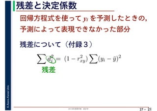2018年度春学期　統計学
A.Asano,KansaiUniv.
27 –
残差と決定係数
21
回帰方程式を使って yi を予測したときの，
予測によって表現できなかった部分
d2
i = (1 − r2
xy) (yi − ¯y)2
残差について（付録３）
残差
 