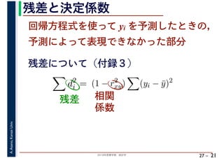 2018年度春学期　統計学
A.Asano,KansaiUniv.
27 –
残差と決定係数
21
回帰方程式を使って yi を予測したときの，
予測によって表現できなかった部分
d2
i = (1 − r2
xy) (yi − ¯y)2
残差について（付録３）
残差 相関
係数
 