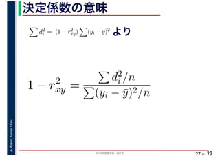2018年度春学期　統計学
A.Asano,KansaiUniv.
27 –
決定係数の意味
22
d2
i = (1 − r2
xy) (yi − ¯y)2
より
1 − r2
xy =
d2
i /n
(yi − ¯y)2/n
 