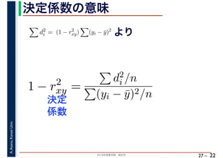 2018年度春学期　統計学
A.Asano,KansaiUniv.
27 –
決定係数の意味
22
d2
i = (1 − r2
xy) (yi − ¯y)2
より
1 − r2
xy =
d2
i /n
(yi − ¯y)2/n決定
係数
 