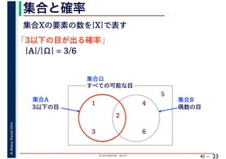 2018年度春学期　統計学
A.Asano,KansaiUniv.
41 –
集合と確率
23
集合Xの要素の数を|X|で表す
「3以下の目が出る確率」
すべての可能な目
1
2
3
4
5
6
集合Ω
3以下の目
集合A
偶数の目
集合B
|A|/|Ω| = 3/6
 