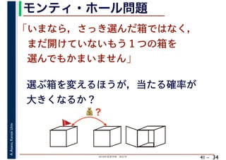 2018年度春学期　統計学
A.Asano,KansaiUniv.
41 –
モンティ・ホール問題
34
「いまなら，さっき選んだ箱ではなく，
　まだ開けていないもう１つの箱を
　選んでもかまいません」
選ぶ箱を変えるほうが，当たる確率が
大きくなるか？
💰💰？
🚩🚩
 