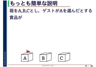 2018年度春学期　統計学
A.Asano,KansaiUniv.
41 –
もっとも簡単な説明
36
箱をA,B,Cとし，ゲストがAを選んだとする
A B C
賞品が
🚩🚩
 