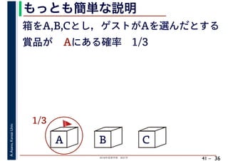 2018年度春学期　統計学
A.Asano,KansaiUniv.
41 –
もっとも簡単な説明
36
箱をA,B,Cとし，ゲストがAを選んだとする
A B C
賞品が Aにある確率　1/3
1/3 🚩🚩
 