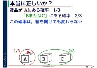 2018年度春学期　統計学
A.Asano,KansaiUniv.
41 –
本当に正しいか？
37
A B C
賞品が Aにある確率　1/3
「BまたはC」にある確率　2/3
1/3 2/3
この確率は，箱を開けても変わらない
🚩🚩
 