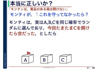 2018年度春学期　統計学
A.Asano,KansaiUniv.
41 –
本当に正しいか？
40
A B C
モンティが，↑これを守ってなかったら？
「モンティは，賞品のある箱は開けない」
モンティは，実はA,B,Cを同じ確率でラン
ダムに選んでおり，今回たまたまCを開け
たら空だった，としたら
🚩🚩
 