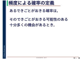 2018年度春学期　統計学
A.Asano,KansaiUniv.
41 –
頻度による確率の定義
8
あるできごとがおきる確率は，
そのできごとがおきる可能性のある
十分多くの機会があるとき，
 