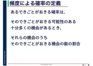 2018年度春学期　統計学
A.Asano,KansaiUniv.
41 –
頻度による確率の定義
8
あるできごとがおきる確率は，
そのできごとがおきる可能性のある
十分多くの機会があるとき，
それらの機会のうち
そのできごとがおきる機会の数の割合
 