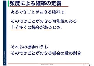 2018年度春学期　統計学
A.Asano,KansaiUniv.
41 –
頻度による確率の定義
9
あるできごとがおきる確率は，
そのできごとがおきる可能性のある
十分多くの機会があるとき，
それらの機会のうち
そのできごとがおきる機会の数の割合
 