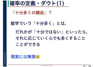 2018年度春学期　統計学
A.Asano,KansaiUniv.
41 –
確率の定義・ダウト(1)
10
「十分多くの機会」？
数学でいう「十分多く」とは，
だれかが「十分ではない」といったら，
それに応じていくらでも多くすること
ことができる
現実には無理😵😵
 