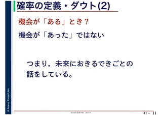 2018年度春学期　統計学
A.Asano,KansaiUniv.
41 –
確率の定義・ダウト(2)
11
機会が「ある」とき？
機会が「あった」ではない
つまり，未来におきるできごとの
話をしている。
 