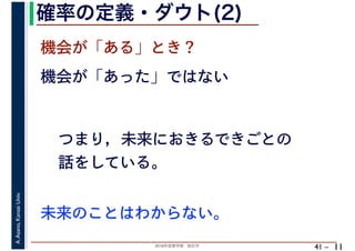 2018年度春学期　統計学
A.Asano,KansaiUniv.
41 –
確率の定義・ダウト(2)
11
機会が「ある」とき？
機会が「あった」ではない
つまり，未来におきるできごとの
話をしている。
未来のことはわからない。
 