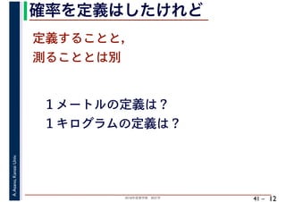 2018年度春学期　統計学
A.Asano,KansaiUniv.
41 –
確率を定義はしたけれど
12
定義することと，
測ることとは別
１メートルの定義は？
１キログラムの定義は？
 
