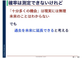 2018年度春学期　統計学
A.Asano,KansaiUniv.
41 –
確率は測定できないけれど
13
でも
過去を未来に延長できると考える
「十分多くの機会」は現実には無理
未来のことはわからない
 