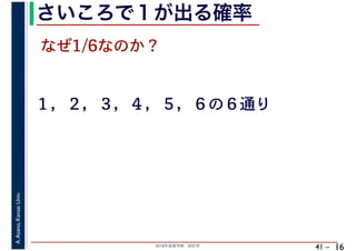 2018年度春学期　統計学
A.Asano,KansaiUniv.
41 –
さいころで１が出る確率
16
なぜ1/6なのか？
１，２，３，４，５，６の６通り
 