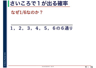 2018年度春学期　統計学
A.Asano,KansaiUniv.
41 –
さいころで１が出る確率
16
なぜ1/6なのか？
１，２，３，４，５，６の６通り
 