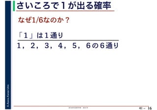 2018年度春学期　統計学
A.Asano,KansaiUniv.
41 –
さいころで１が出る確率
16
なぜ1/6なのか？
「１」は１通り
１，２，３，４，５，６の６通り
 