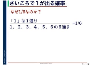 2018年度春学期　統計学
A.Asano,KansaiUniv.
41 –
さいころで１が出る確率
16
なぜ1/6なのか？
「１」は１通り
１，２，３，４，５，６の６通り
=1/6
 