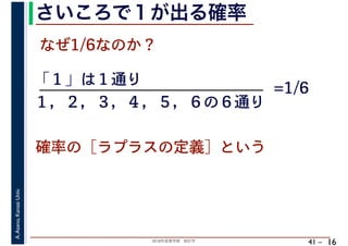 2018年度春学期　統計学
A.Asano,KansaiUniv.
41 –
さいころで１が出る確率
16
なぜ1/6なのか？
「１」は１通り
確率の［ラプラスの定義］という
１，２，３，４，５，６の６通り
=1/6
 