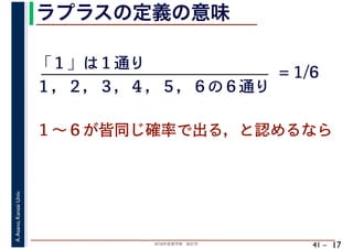 2018年度春学期　統計学
A.Asano,KansaiUniv.
41 –
ラプラスの定義の意味
17
「１」は１通り
１～６が皆同じ確率で出る，と認めるなら
１，２，３，４，５，６の６通り
= 1/6
 