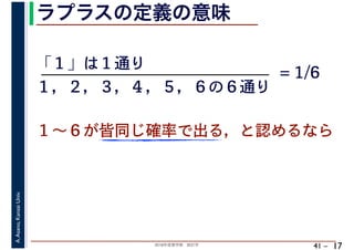 2018年度春学期　統計学
A.Asano,KansaiUniv.
41 –
ラプラスの定義の意味
17
「１」は１通り
１～６が皆同じ確率で出る，と認めるなら
１，２，３，４，５，６の６通り
= 1/6
 