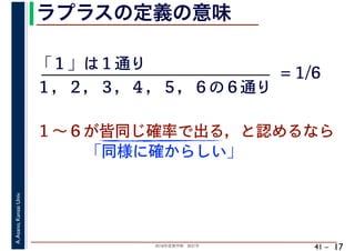 2018年度春学期　統計学
A.Asano,KansaiUniv.
41 –
ラプラスの定義の意味
17
「１」は１通り
１～６が皆同じ確率で出る，と認めるなら
１，２，３，４，５，６の６通り
= 1/6
「同様に確からしい」
 