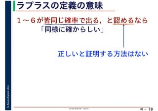 2018年度春学期　統計学
A.Asano,KansaiUniv.
41 –
ラプラスの定義の意味
18
１～６が皆同じ確率で出る，と認めるなら
正しいと証明する方法はない
「同様に確からしい」
 