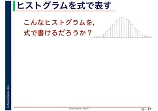 2018年度春学期　統計学
A.Asano,KansaiUniv.
35 –
ヒストグラムを式で表す
17
こんなヒストグラムを，
式で書けるだろうか？
 