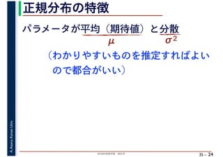 2018年度春学期　統計学
A.Asano,KansaiUniv.
35 –
正規分布の特徴
24
パラメータが平均（期待値）と分散
μ σ2
（わかりやすいものを推定すればよい
　ので都合がいい）
 