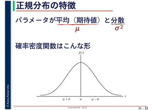 2018年度春学期　統計学
A.Asano,KansaiUniv.
35 –
正規分布の特徴
25
パラメータが平均（期待値）と分散
μ σ2
µµ + σ
x
f(x)
µ – σ
確率密度関数はこんな形
 