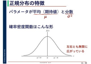 2018年度春学期　統計学
A.Asano,KansaiUniv.
35 –
正規分布の特徴
25
パラメータが平均（期待値）と分散
μ σ2
µµ + σ
x
f(x)
µ – σ
確率密度関数はこんな形
左右とも無限に
広がっている
 