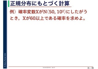 2018年度春学期　統計学
A.Asano,KansaiUniv.
35 –
正規分布にもとづく計算
32
例）確率変数XがN(50, 102)にしたがう
とき，Xが60以上である確率を求めよ。
 