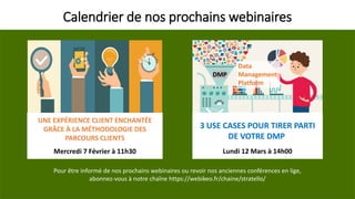 Calendrier de nos prochains webinaires
Pour être informé de nos prochains webinaires ou revoir nos anciennes conférences en lige,
abonnez-vous à notre chaîne https://webikeo.fr/chaine/stratello/
UNE EXPÉRIENCE CLIENT ENCHANTÉE
GRÂCE À LA MÉTHODOLOGIE DES
PARCOURS CLIENTS
Mercredi 7 Février à 11h30
3 USE CASES POUR TIRER PARTI
DE VOTRE DMP
Lundi 12 Mars à 14h00
 