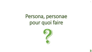 Persona, personae
pour quoi faire
4
 