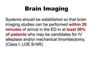 Brain Imaging
Systems should be established so that brain
imaging studies can be performed within 20
minutes of arrival in the ED in at least 50%
of patients who may be candidates for IV
alteplase and/or mechanical thrombectomy.
(Class I; LOE B-NR)
 