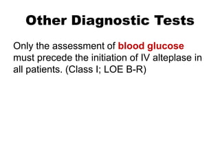 Other Diagnostic Tests
Only the assessment of blood glucose
must precede the initiation of IV alteplase in
all patients. (Class I; LOE B-R)
 