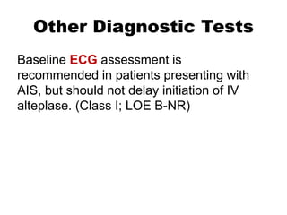 Other Diagnostic Tests
Baseline ECG assessment is
recommended in patients presenting with
AIS, but should not delay initiation of IV
alteplase. (Class I; LOE B-NR)
 
